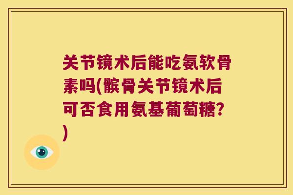 关节镜术后能吃氨软骨素吗(髌骨关节镜术后可否食用氨基葡萄糖？)