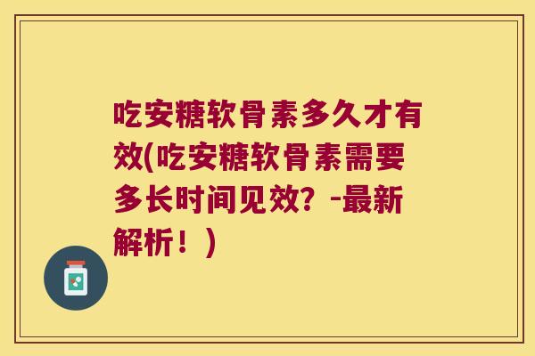 吃安糖软骨素多久才有效(吃安糖软骨素需要多长时间见效？-新解析！)