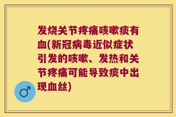 发烧关节痰有(新冠近似症状引发的、发热和关节可能导致痰中出现丝)