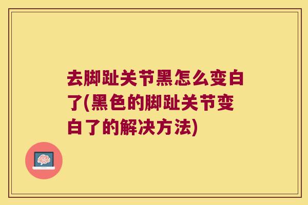 去脚趾关节黑怎么变白了(黑色的脚趾关节变白了的解决方法) 去脚趾关节黑怎么变白了(黑色的脚趾关节变白了的解决方法)
