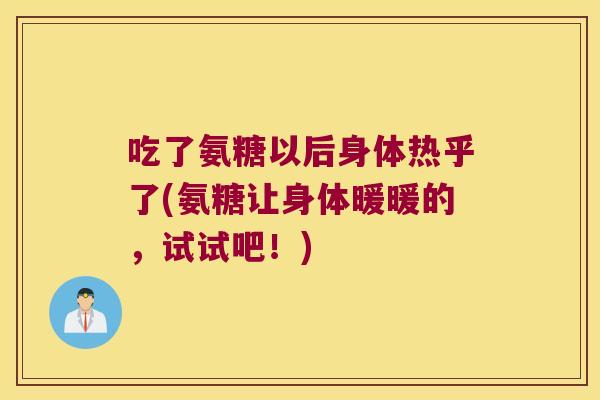 吃了氨糖以后身体热乎了(氨糖让身体暖暖的,试试吧!) 吃了氨糖以后身体热乎了(氨糖让身体暖暖的,试试吧!)