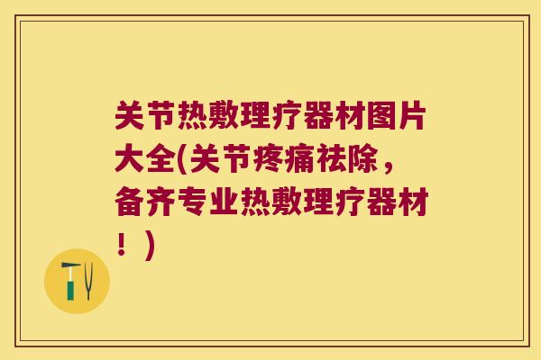 关节热敷理疗器材图片大全(关节祛除,备齐专业热敷理疗器材!) 关节热敷理疗器材图片大全(关节祛除,备齐专业热敷理疗器材!)
