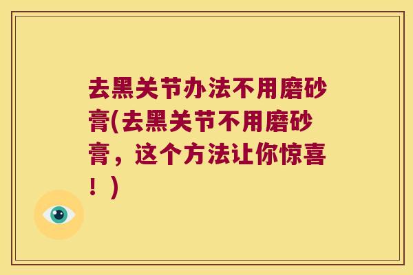 去黑关节办法不用磨砂膏(去黑关节不用磨砂膏，这个方法让你惊喜！)