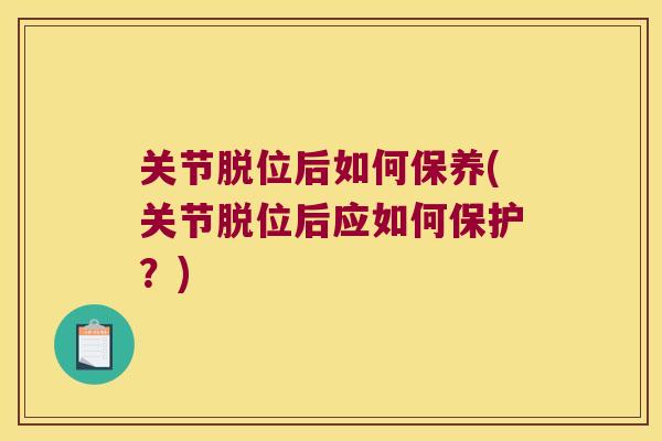 关节脱位后如何保养(关节脱位后应如何保护?) 关节脱位后如何保养(关节脱位后应如何保护?)