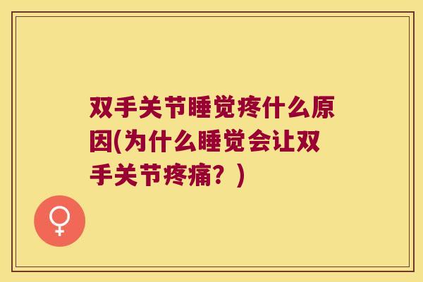 双手关节睡觉疼什么原因(为什么睡觉会让双手关节？)