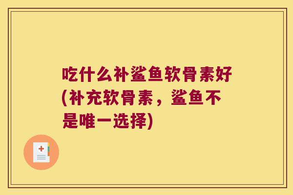 吃什么补鲨鱼软骨素好(补充软骨素，鲨鱼不是选择)