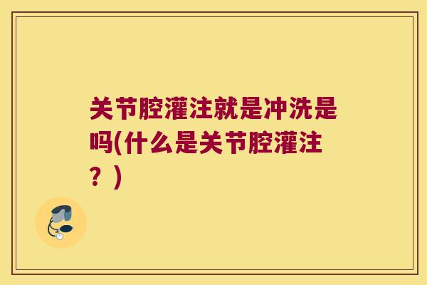 关节腔灌注就是冲洗是吗(什么是关节腔灌注?) 关节腔灌注就是冲洗是吗(什么是关节腔灌注?)