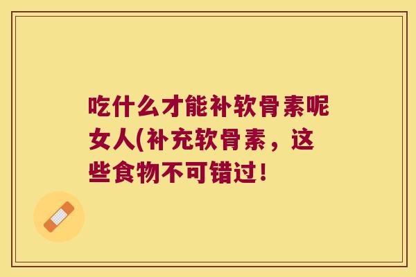 吃什么才能补软骨素呢女人(补充软骨素，这些食物不可错过！