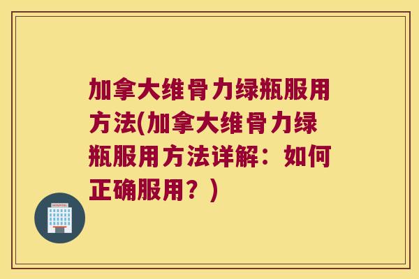 加拿大维骨力绿瓶服用方法(加拿大维骨力绿瓶服用方法详解：如何正确服用？)