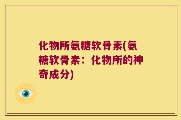 化物所氨糖软骨素(氨糖软骨素：化物所的神奇成分)