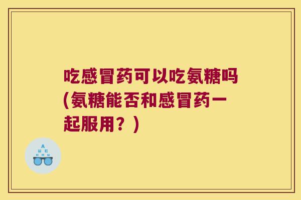 吃药可以吃氨糖吗(氨糖能否和药一起服用？)