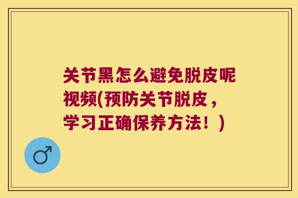 关节黑怎么避免脱皮呢视频(关节脱皮，学习正确保养方法！)