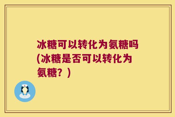冰糖可以转化为氨糖吗(冰糖是否可以转化为氨糖？)