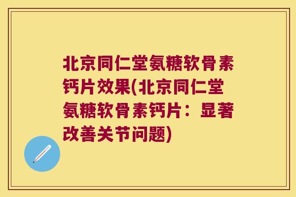 北京同仁堂氨糖软骨素钙片效果(北京同仁堂氨糖软骨素钙片:显著改善关节问题) 北京同仁堂氨糖软骨素钙片效果(北京同仁堂氨糖软骨素钙片:显著改善关节问题)