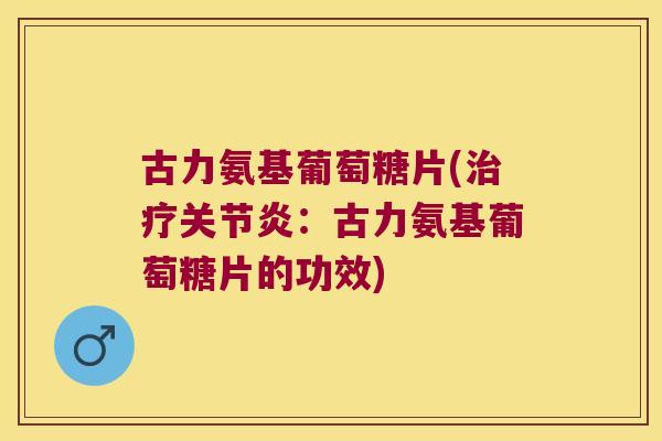 古力氨基葡萄糖片(：古力氨基葡萄糖片的功效)