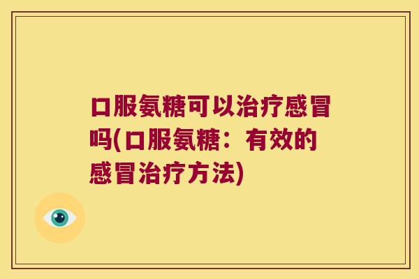 口服氨糖可以吗(口服氨糖:有效的方法) 口服氨糖可以吗(口服氨糖:有效的方法)