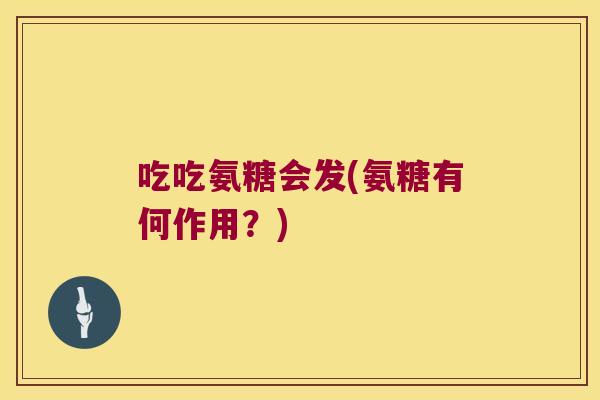 吃吃氨糖会发(氨糖有何作用?) 吃吃氨糖会发(氨糖有何作用?)