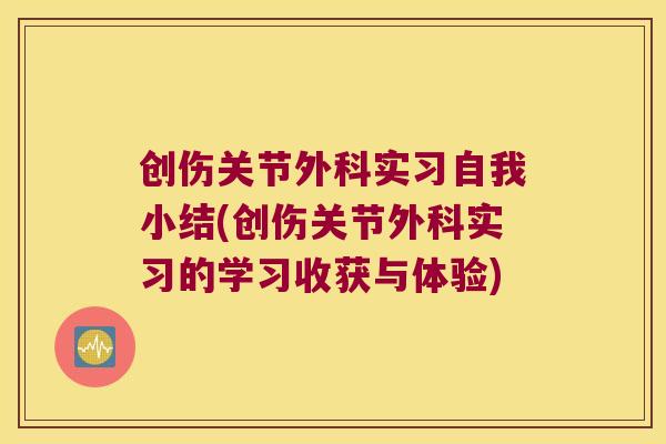 创伤关节外科实习自我小结(创伤关节外科实习的学习收获与体验)