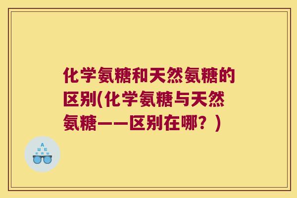 化学氨糖和天然氨糖的区别(化学氨糖与天然氨糖——区别在哪?) 化学氨糖和天然氨糖的区别(化学氨糖与天然氨糖——区别在哪?)