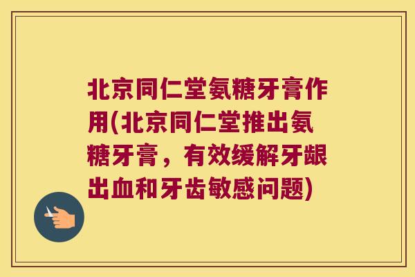 北京同仁堂氨糖牙膏作用(北京同仁堂推出氨糖牙膏,有效缓解牙龈出和牙齿敏感问题) 北京同仁堂氨糖牙膏作用(北京同仁堂推出氨糖牙膏,有效缓解牙龈出和牙齿敏感问题)