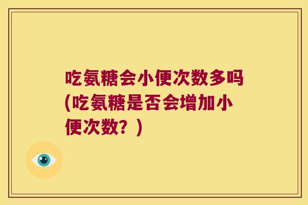 吃氨糖会小便次数多吗(吃氨糖是否会增加小便次数？)