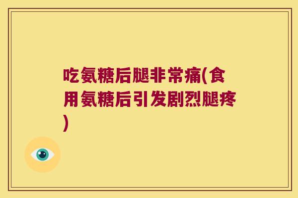 吃氨糖后腿非常痛(食用氨糖后引发剧烈腿疼) 吃氨糖后腿非常痛(食用氨糖后引发剧烈腿疼)