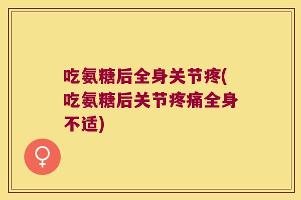 吃氨糖后全身关节疼(吃氨糖后关节全身不适) 吃氨糖后全身关节疼(吃氨糖后关节全身不适)