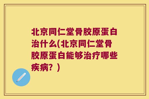北京同仁堂骨胶原蛋白什么(北京同仁堂骨胶原蛋白能够哪些?) 北京同仁堂骨胶原蛋白什么(北京同仁堂骨胶原蛋白能够哪些?)