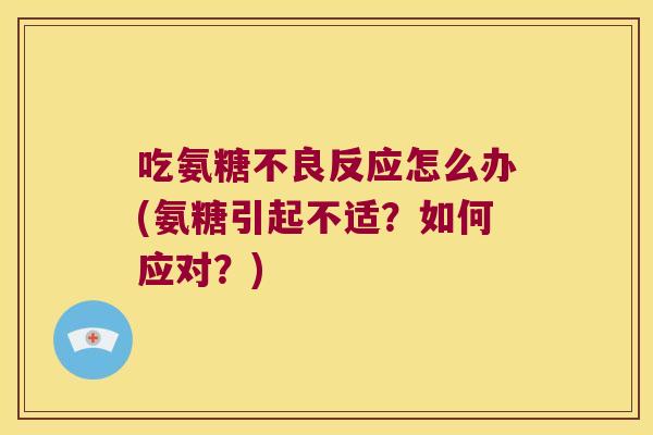 吃氨糖不良反应怎么办(氨糖引起不适?如何应对?) 吃氨糖不良反应怎么办(氨糖引起不适?如何应对?)