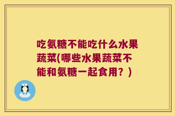 吃氨糖不能吃什么水果蔬菜(哪些水果蔬菜不能和氨糖一起食用？)