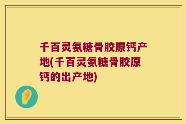 千百灵氨糖骨胶原钙产地(千百灵氨糖骨胶原钙的出产地) 千百灵氨糖骨胶原钙产地(千百灵氨糖骨胶原钙的出产地)