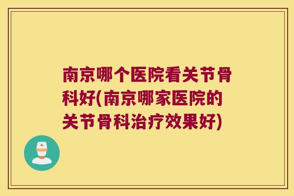南京哪个医院看关节骨科好(南京哪家医院的关节骨科效果好) 南京哪个医院看关节骨科好(南京哪家医院的关节骨科效果好)