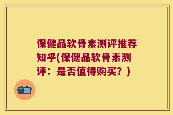 保健品软骨素测评推荐知乎(保健品软骨素测评：是否值得购买？)