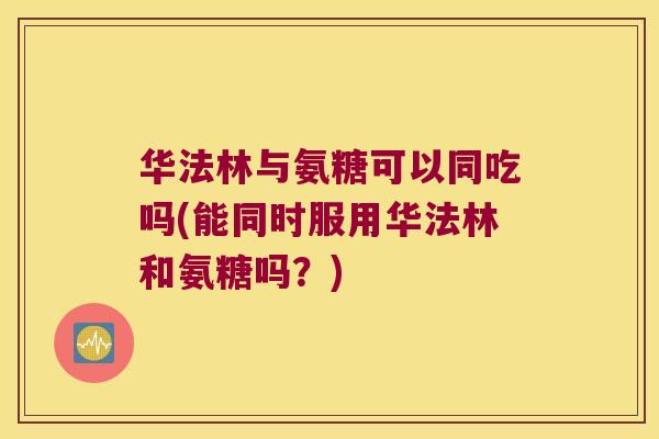 华法林与氨糖可以同吃吗(能同时服用华法林和氨糖吗？)