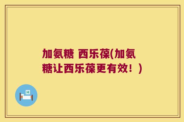 加氨糖 西乐葆(加氨糖让西乐葆更有效！)