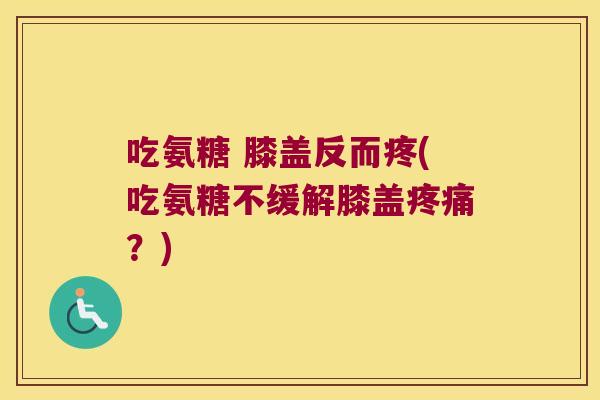 吃氨糖 膝盖反而疼(吃氨糖不缓解膝盖?) 吃氨糖 膝盖反而疼(吃氨糖不缓解膝盖?)