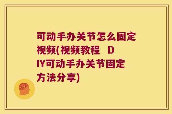 可动手办关节怎么固定视频(视频教程 DIY可动手办关节固定方法分享) 可动手办关节怎么固定视频(视频教程 DIY可动手办关节固定方法分享)