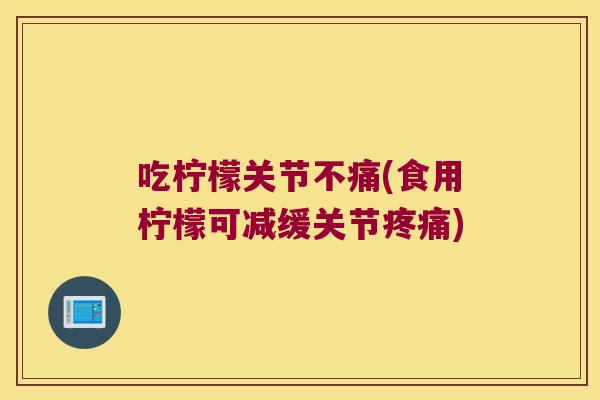 吃柠檬关节不痛(食用柠檬可减缓关节)