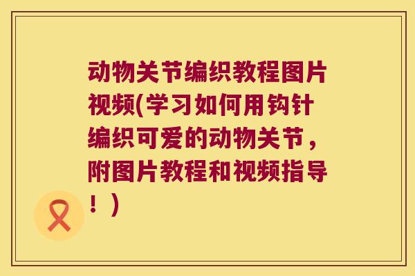动物关节编织教程图片视频(学习如何用钩针编织可爱的动物关节,附图片教程和视频指导!) 动物关节编织教程图片视频(学习如何用钩针编织可爱的动物关节,附图片教程和视频指导!)
