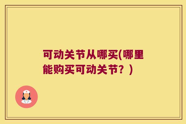 可动关节从哪买(哪里能购买可动关节?) 可动关节从哪买(哪里能购买可动关节?)