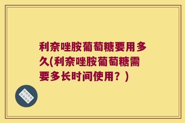 利奈唑胺葡萄糖要用多久(利奈唑胺葡萄糖需要多长时间使用？)