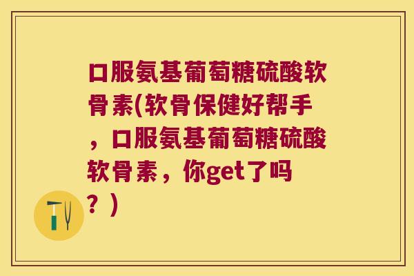 口服氨基葡萄糖硫酸软骨素(软骨保健好帮手,口服氨基葡萄糖硫酸软骨素,你get了吗?) 口服氨基葡萄糖硫酸软骨素(软骨保健好帮手,口服氨基葡萄糖硫酸软骨素,你get了吗?)