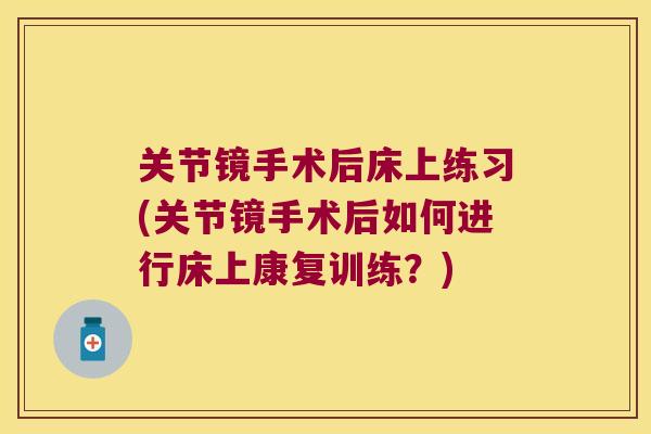 关节镜手术后床上练习(关节镜手术后如何进行床上康复训练?) 关节镜手术后床上练习(关节镜手术后如何进行床上康复训练?)