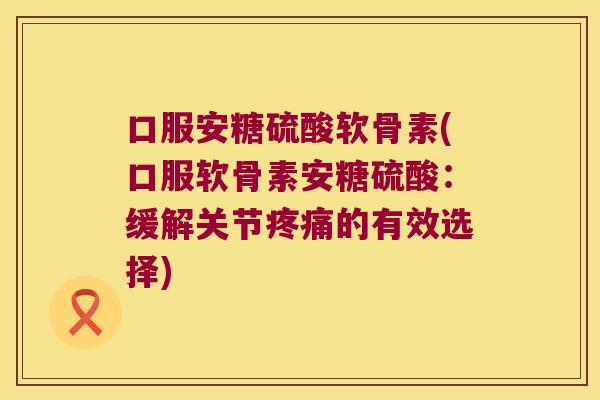 口服安糖硫酸软骨素(口服软骨素安糖硫酸:缓解关节的有效选择) 口服安糖硫酸软骨素(口服软骨素安糖硫酸:缓解关节的有效选择)