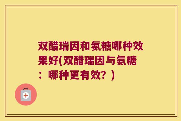 双醋瑞因和氨糖哪种效果好(双醋瑞因与氨糖:哪种更有效?) 双醋瑞因和氨糖哪种效果好(双醋瑞因与氨糖:哪种更有效?)