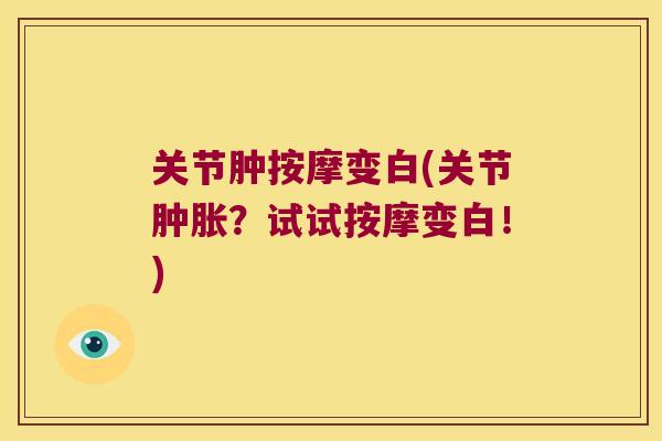关节肿按摩变白(关节?试试按摩变白!) 关节肿按摩变白(关节?试试按摩变白!)