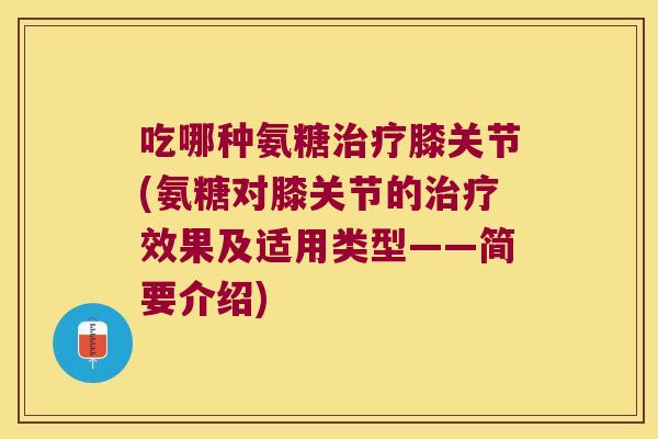 吃哪种氨糖膝关节(氨糖对膝关节的效果及适用类型——简要介绍)