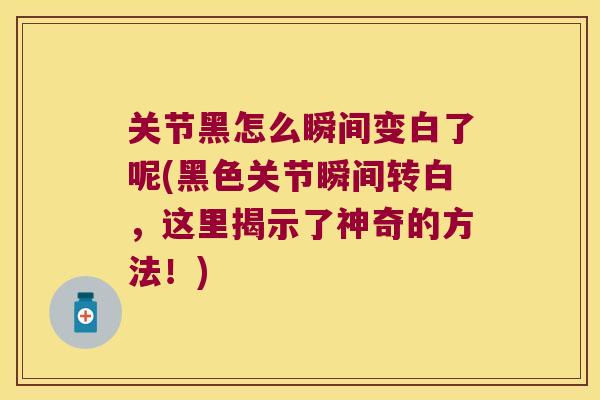 关节黑怎么瞬间变白了呢(黑色关节瞬间转白,这里揭示了神奇的方法!) 关节黑怎么瞬间变白了呢(黑色关节瞬间转白,这里揭示了神奇的方法!)