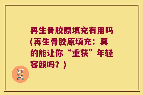 再生骨胶原填充有用吗(再生骨胶原填充:真的能让你“重获”年轻容颜吗?) 再生骨胶原填充有用吗(再生骨胶原填充:真的能让你“重获”年轻容颜吗?)
