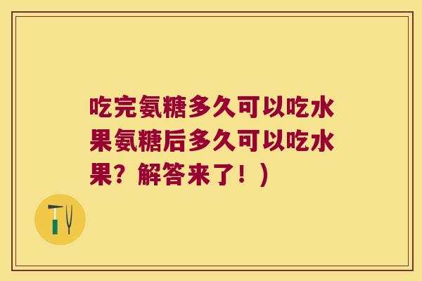 吃完氨糖多久可以吃水果氨糖后多久可以吃水果？解答来了！)